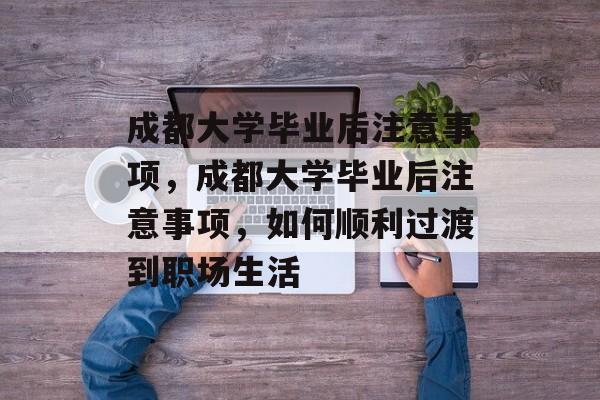 成都大学毕业后注意事项，成都大学毕业后注意事项，如何顺利过渡到职场生活