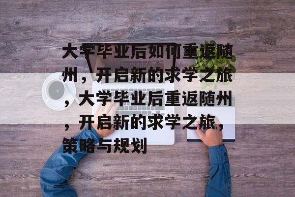 大学毕业后如何重返随州，开启新的求学之旅，大学毕业后重返随州，开启新的求学之旅，策略与规划