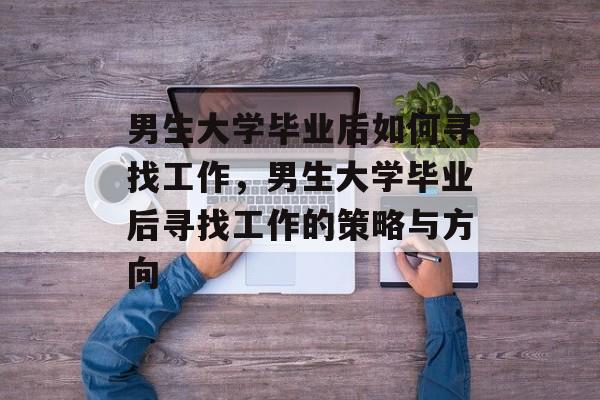 男生大学毕业后如何寻找工作，男生大学毕业后寻找工作的策略与方向