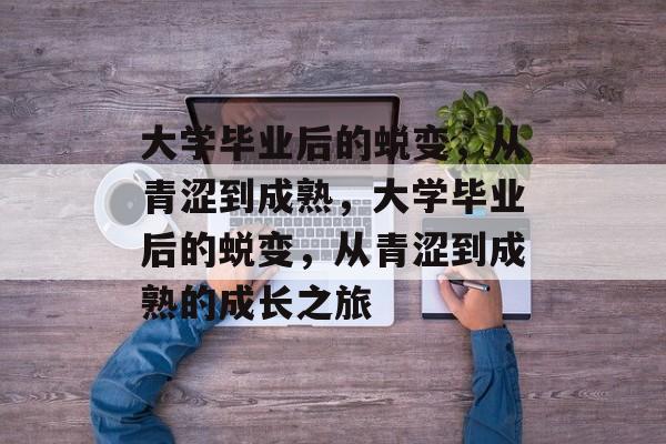 大学毕业后的蜕变，从青涩到成熟，大学毕业后的蜕变，从青涩到成熟的成长之旅