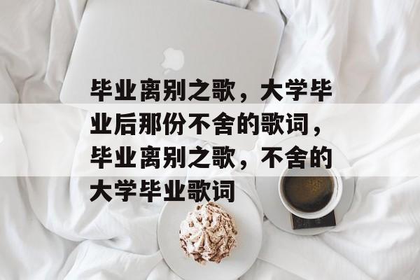 毕业离别之歌，大学毕业后那份不舍的歌词，毕业离别之歌，不舍的大学毕业歌词