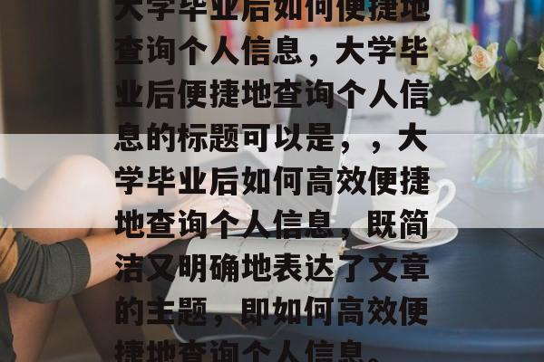 大学毕业后如何便捷地查询个人信息，大学毕业后便捷地查询个人信息的标题可以是，，大学毕业后如何高效便捷地查询个人信息，既简洁又明确地表达了文章的主题，即如何高效便捷地查询个人信息。