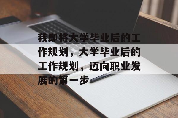 我即将大学毕业后的工作规划，大学毕业后的工作规划，迈向职业发展的第一步