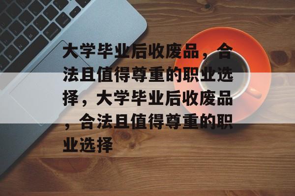 大学毕业后收废品，合法且值得尊重的职业选择，大学毕业后收废品，合法且值得尊重的职业选择