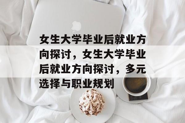 女生大学毕业后就业方向探讨，女生大学毕业后就业方向探讨，多元选择与职业规划