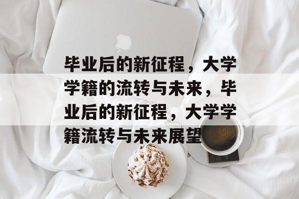 毕业后的新征程，大学学籍的流转与未来，毕业后的新征程，大学学籍流转与未来展望