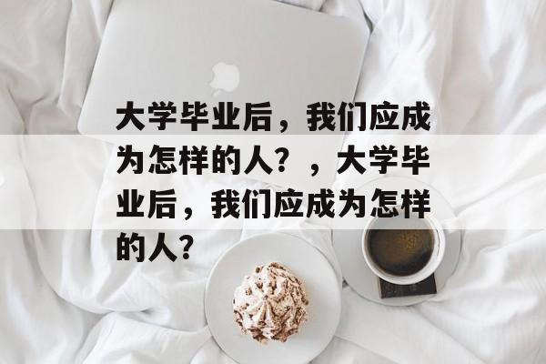 大学毕业后，我们应成为怎样的人？，大学毕业后，我们应成为怎样的人？