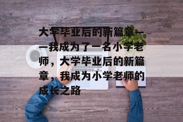 大学毕业后的新篇章——我成为了一名小学老师，大学毕业后的新篇章，我成为小学老师的成长之路