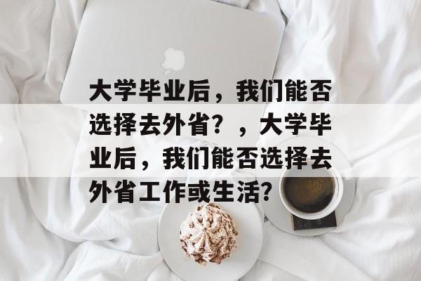 大学毕业后，我们能否选择去外省？，大学毕业后，我们能否选择去外省工作或生活？