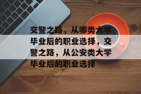 交警之路，从哪类大学毕业后的职业选择，交警之路，从公安类大学毕业后的职业选择