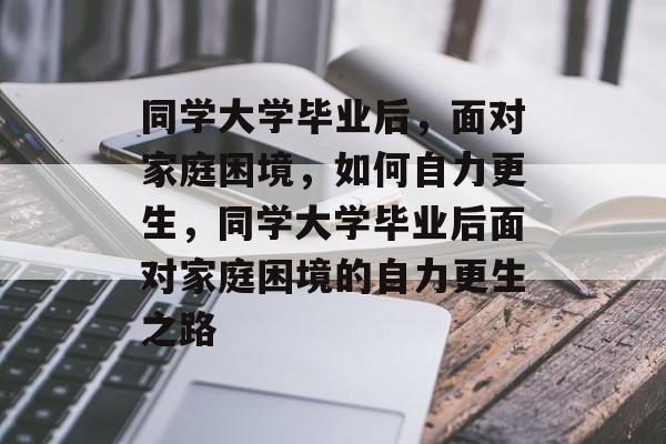 同学大学毕业后，面对家庭困境，如何自力更生，同学大学毕业后面对家庭困境的自力更生之路