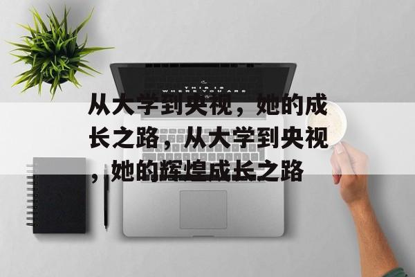 从大学到央视，她的成长之路，从大学到央视，她的辉煌成长之路