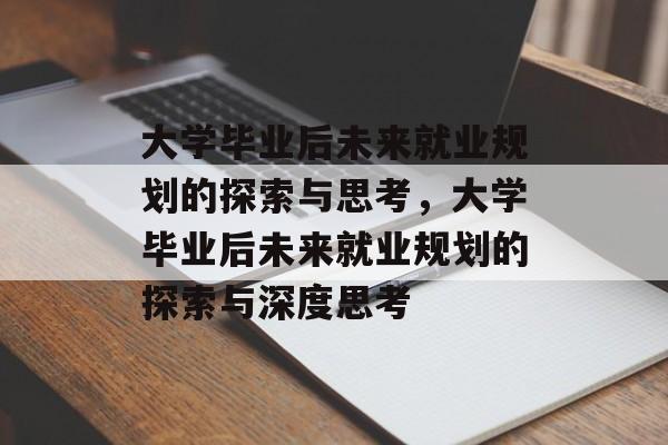 大学毕业后未来就业规划的探索与思考，大学毕业后未来就业规划的探索与深度思考