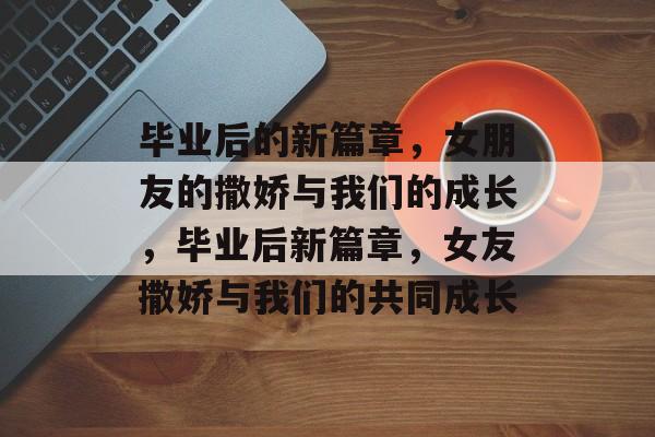 毕业后的新篇章，女朋友的撒娇与我们的成长，毕业后新篇章，女友撒娇与我们的共同成长