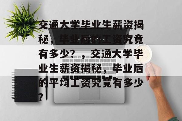 交通大学毕业生薪资揭秘，毕业后的工资究竟有多少？，交通大学毕业生薪资揭秘，毕业后的平均工资究竟有多少？