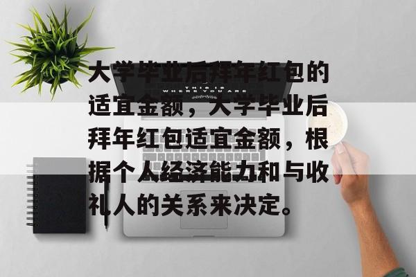 大学毕业后拜年红包的适宜金额，大学毕业后拜年红包适宜金额，根据个人经济能力和与收礼人的关系来决定。
