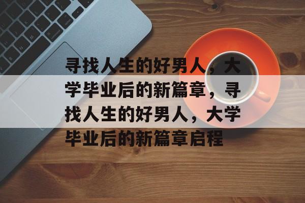 寻找人生的好男人，大学毕业后的新篇章，寻找人生的好男人，大学毕业后的新篇章启程
