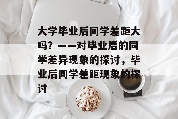 大学毕业后同学差距大吗？——对毕业后的同学差异现象的探讨，毕业后同学差距现象的探讨