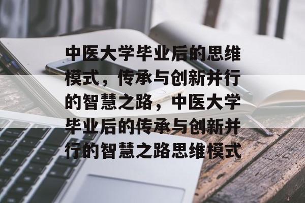 中医大学毕业后的思维模式，传承与创新并行的智慧之路，中医大学毕业后的传承与创新并行的智慧之路思维模式