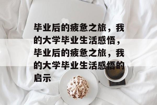 毕业后的疲惫之旅，我的大学毕业生活感悟，毕业后的疲惫之旅，我的大学毕业生活感悟的启示