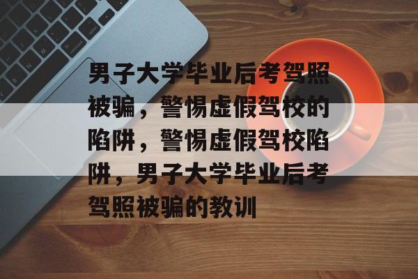 男子大学毕业后考驾照被骗，警惕虚假驾校的陷阱，警惕虚假驾校陷阱，男子大学毕业后考驾照被骗的教训
