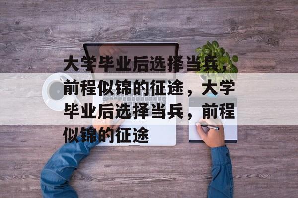 大学毕业后选择当兵，前程似锦的征途，大学毕业后选择当兵，前程似锦的征途