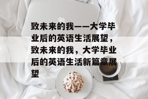 致未来的我——大学毕业后的英语生活展望，致未来的我，大学毕业后的英语生活新篇章展望