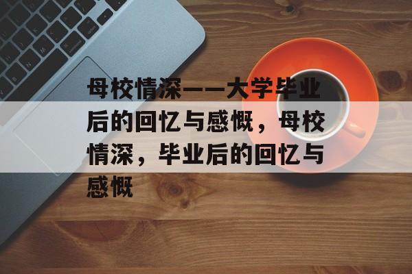 母校情深——大学毕业后的回忆与感慨，母校情深，毕业后的回忆与感慨
