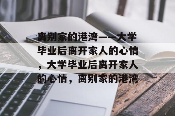 离别家的港湾——大学毕业后离开家人的心情，大学毕业后离开家人的心情，离别家的港湾