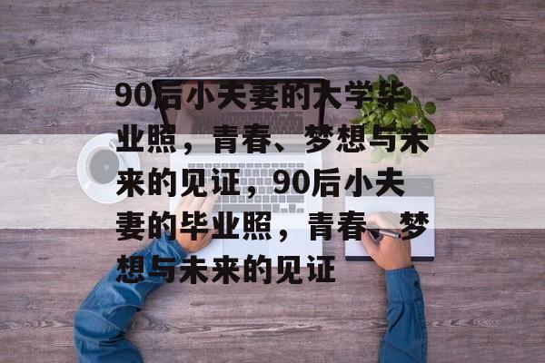 90后小夫妻的大学毕业照，青春、梦想与未来的见证，90后小夫妻的毕业照，青春、梦想与未来的见证
