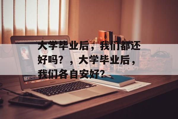 大学毕业后，我们都还好吗？，大学毕业后，我们各自安好？