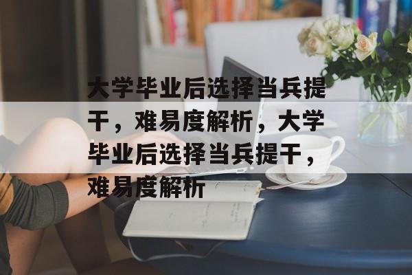 大学毕业后选择当兵提干，难易度解析，大学毕业后选择当兵提干，难易度解析