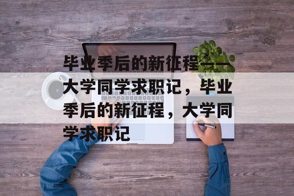 毕业季后的新征程——大学同学求职记，毕业季后的新征程，大学同学求职记