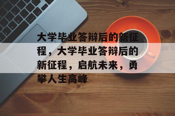 大学毕业答辩后的新征程，大学毕业答辩后的新征程，启航未来，勇攀人生高峰