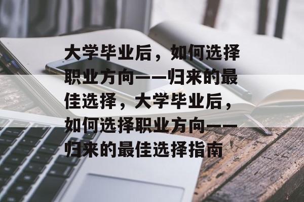 大学毕业后，如何选择职业方向——归来的最佳选择，大学毕业后，如何选择职业方向——归来的最佳选择指南