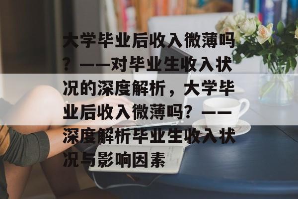 大学毕业后收入微薄吗？——对毕业生收入状况的深度解析，大学毕业后收入微薄吗？——深度解析毕业生收入状况与影响因素