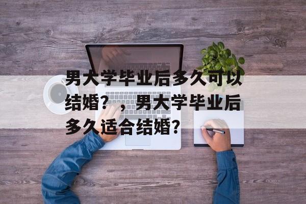 男大学毕业后多久可以结婚？，男大学毕业后多久适合结婚？