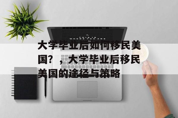 大学毕业后如何移民美国?,大学毕业后移民美国的途径与策略 大学毕业后如何移民美国?,大学毕业后移民美国的途径与策略