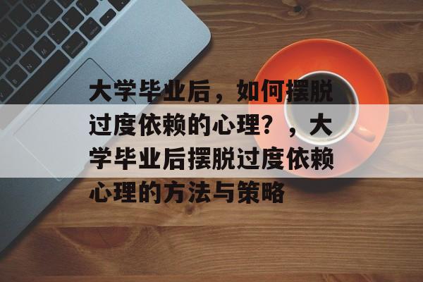 大学毕业后，如何摆脱过度依赖的心理？，大学毕业后摆脱过度依赖心理的方法与策略