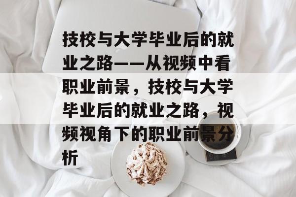 技校与大学毕业后的就业之路——从视频中看职业前景，技校与大学毕业后的就业之路，视频视角下的职业前景分析