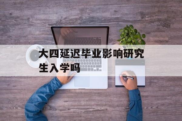 大四延迟毕业影响研究生入学吗