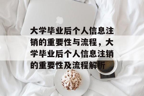 大学毕业后个人信息注销的重要性与流程，大学毕业后个人信息注销的重要性及流程解析