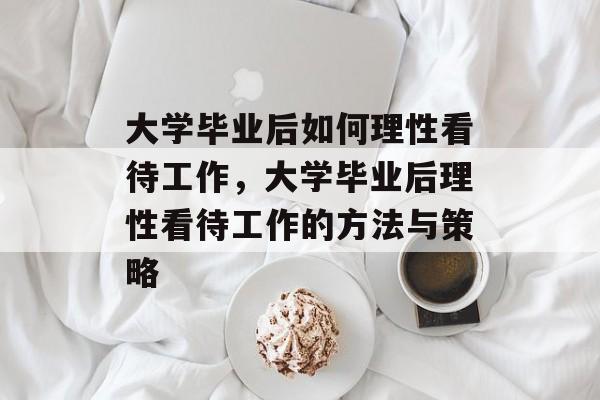 大学毕业后如何理性看待工作，大学毕业后理性看待工作的方法与策略