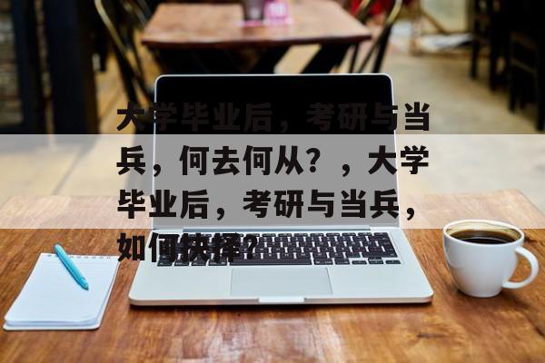 大学毕业后，考研与当兵，何去何从？，大学毕业后，考研与当兵，如何抉择？