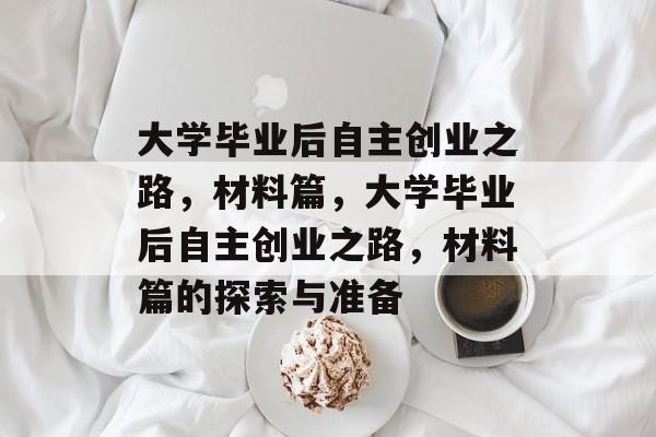 大学毕业后自主创业之路，材料篇，大学毕业后自主创业之路，材料篇的探索与准备