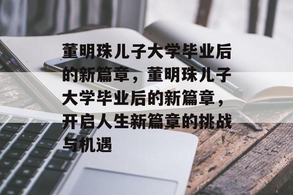 董明珠儿子大学毕业后的新篇章，董明珠儿子大学毕业后的新篇章，开启人生新篇章的挑战与机遇