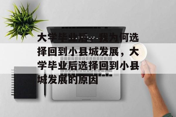 大学毕业后，我为何选择回到小县城发展，大学毕业后选择回到小县城发展的原因