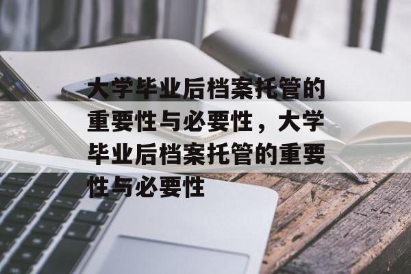 大学毕业后档案托管的重要性与必要性，大学毕业后档案托管的重要性与必要性