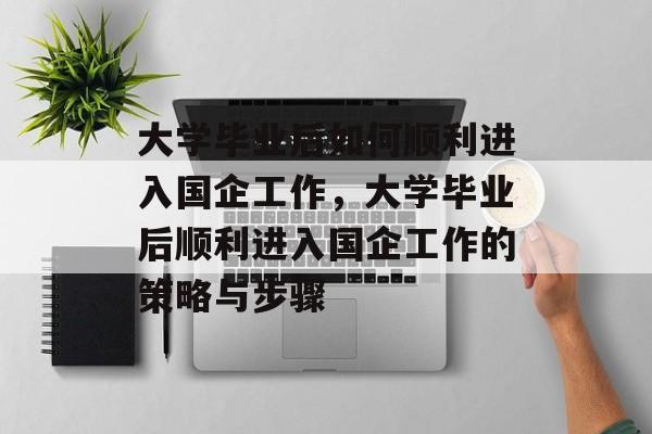 大学毕业后如何顺利进入国企工作，大学毕业后顺利进入国企工作的策略与步骤