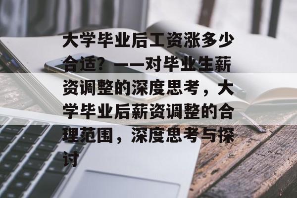 大学毕业后工资涨多少合适？——对毕业生薪资调整的深度思考，大学毕业后薪资调整的合理范围，深度思考与探讨